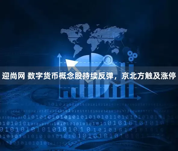 迎尚网 数字货币概念股持续反弹，京北方触及涨停