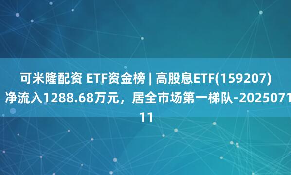 可米隆配资 ETF资金榜 | 高股息ETF(159207)：净流入1288.68万元，居全市场第一梯队-20250711