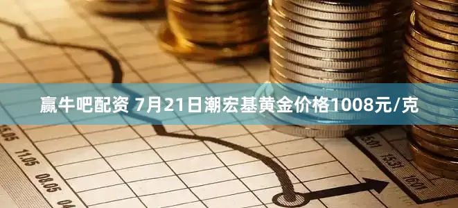 赢牛吧配资 7月21日潮宏基黄金价格1008元/克