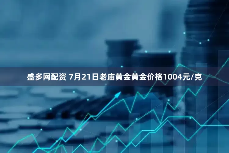 盛多网配资 7月21日老庙黄金黄金价格1004元/克