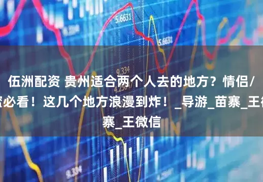 伍洲配资 贵州适合两个人去的地方?情侣/闺蜜必看!这几个地方浪漫到炸!_导游_苗寨_王微信