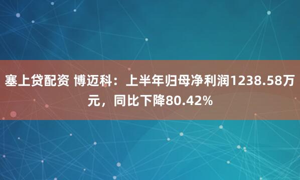 塞上贷配资 博迈科：上半年归母净利润1238.58万元，同比下降80.42%