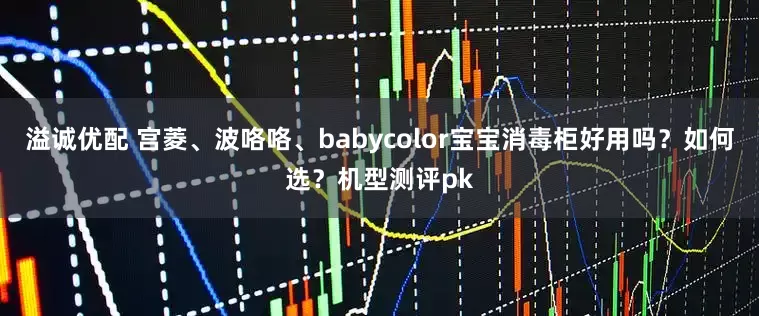 溢诚优配 宫菱、波咯咯、babycolor宝宝消毒柜好用吗?如何选?机型测评pk