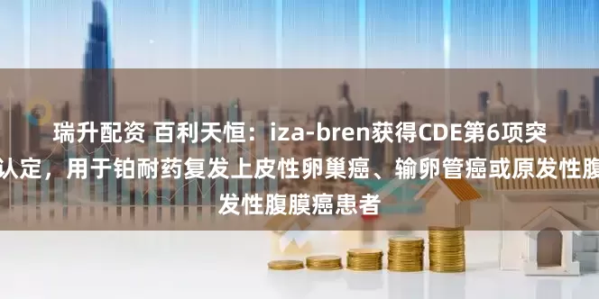 瑞升配资 百利天恒:iza-bren获得CDE第6项突破性治疗认定,用于铂耐药复发上皮性卵巢癌、输卵管癌或原发性腹膜癌患者