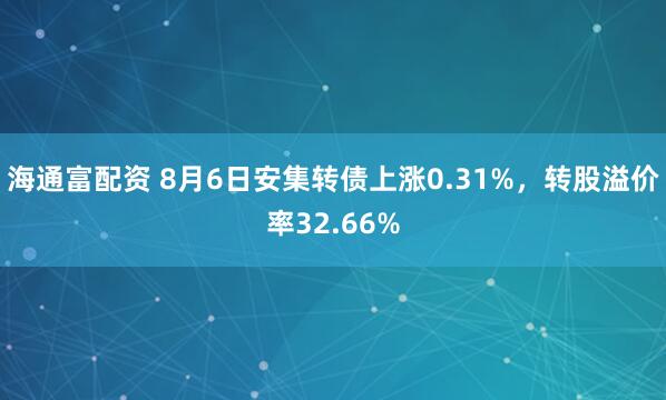 海通富配资 8月6日安集转债上涨0.31%，转股溢价率32.66%