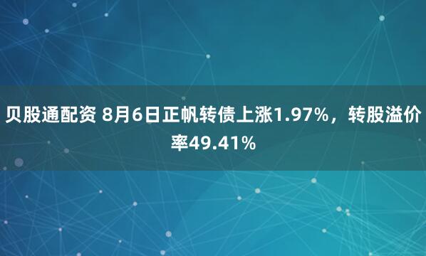 贝股通配资 8月6日正帆转债上涨1.97%，转股溢价率49.41%
