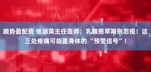 顺势盈配资 张涵英主任医师:乳腺癌早期别忽视!这三处疼痛可能是身体的 “预警信号”!