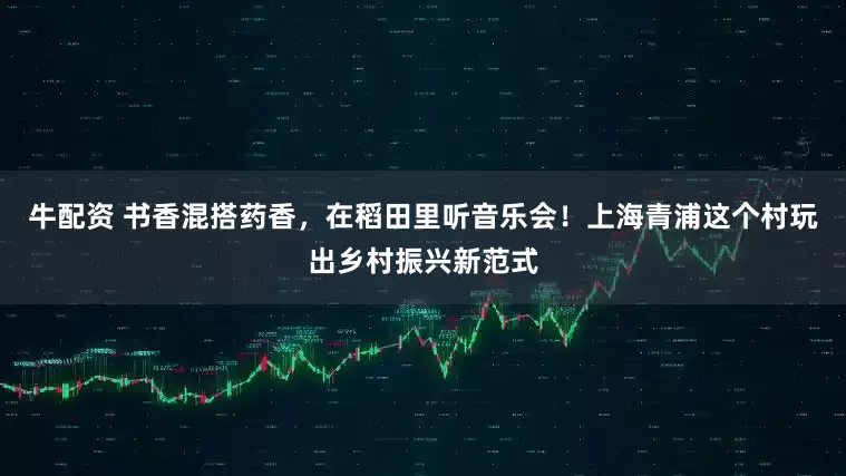 牛配资 书香混搭药香,在稻田里听音乐会!上海青浦这个村玩出乡村振兴新范式