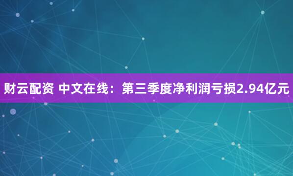 财云配资 中文在线:第三季度净利润亏损2.94亿元