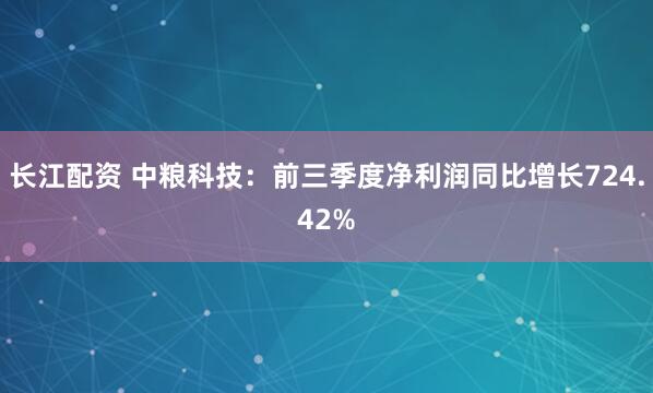 长江配资 中粮科技:前三季度净利润同比增长724.42%