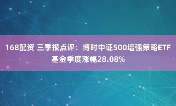 168配资 三季报点评：博时中证500增强策略ETF基金季度涨幅28.08%