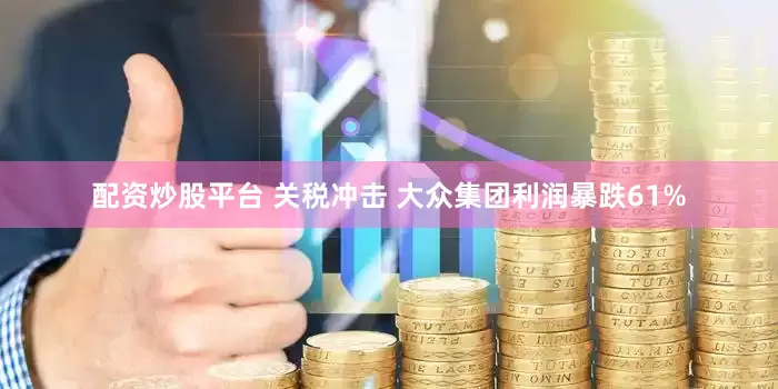 配资炒股平台 关税冲击 大众集团利润暴跌61%