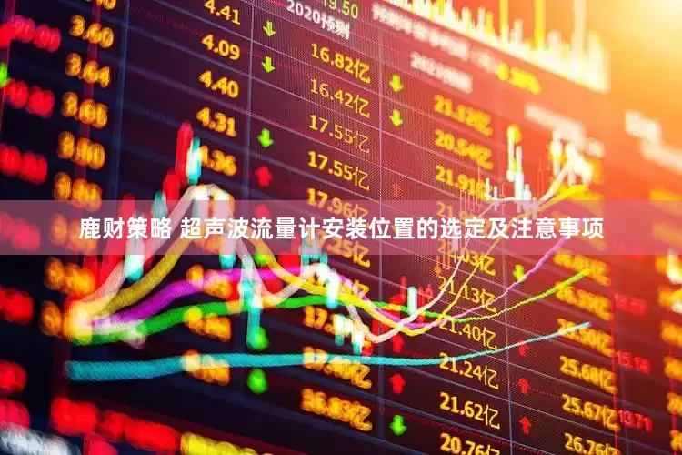 鹿财策略 超声波流量计安装位置的选定及注意事项