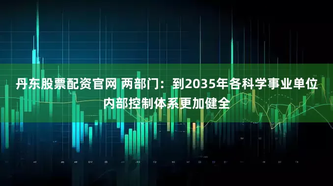 丹东股票配资官网 两部门：到2035年各科学事业单位内部控制体系更加健全