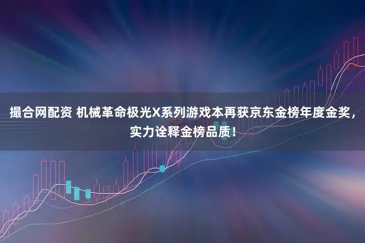 撮合网配资 机械革命极光X系列游戏本再获京东金榜年度金奖,实力诠释金榜品质!