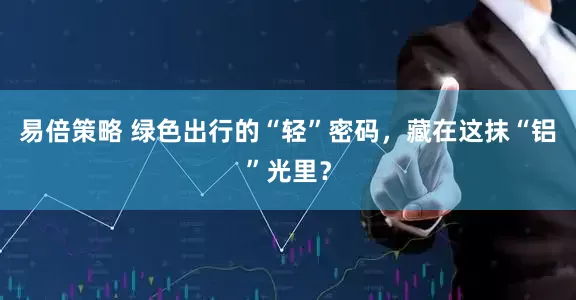 易倍策略 绿色出行的“轻”密码,藏在这抹“铝”光里?