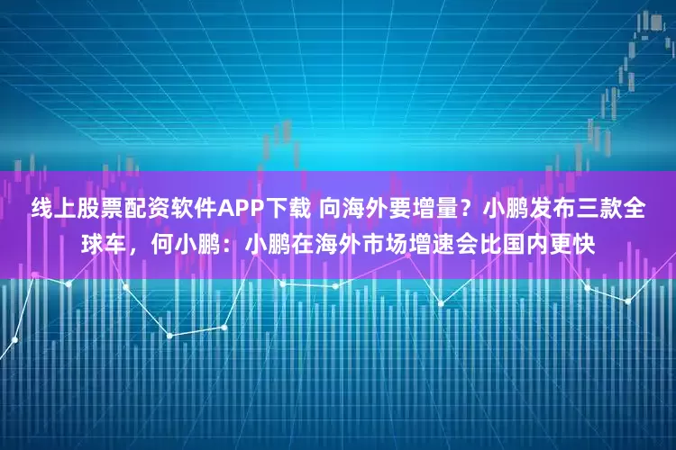 线上股票配资软件APP下载 向海外要增量？小鹏发布三款全球车，何小鹏：小鹏在海外市场增速会比国内更快