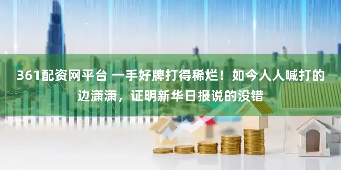 361配资网平台 一手好牌打得稀烂！如今人人喊打的边潇潇，证明新华日报说的没错