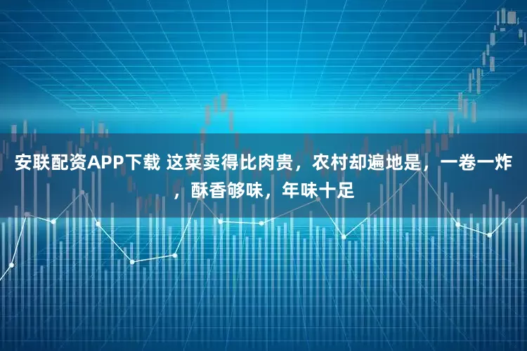 安联配资APP下载 这菜卖得比肉贵，农村却遍地是，一卷一炸，酥香够味，年味十足