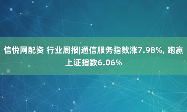 信悦网配资 行业周报|通信服务指数涨7.98%, 跑赢上证指数6.06%