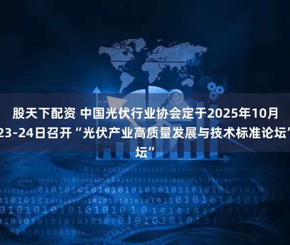 股天下配资 中国光伏行业协会定于2025年10月23-24日召开“光伏产业高质量发展与技术标准论坛”