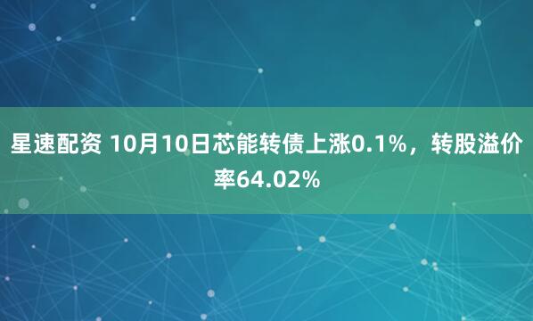 星速配资 10月10日芯能转债上涨0.1%,转股溢价率64.02%