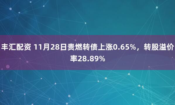 丰汇配资 11月28日贵燃转债上涨0.65%，转股溢价率28.89%