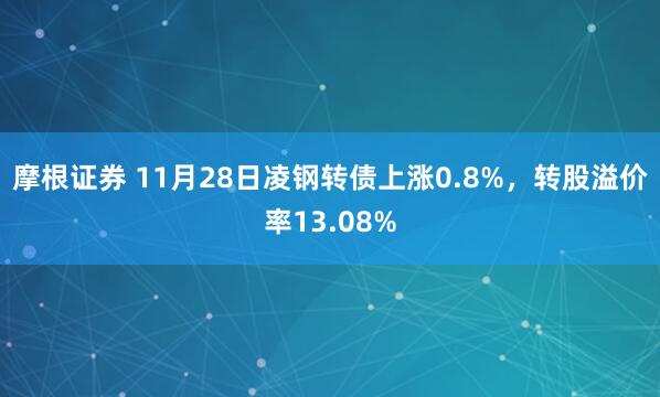 摩根证券 11月28日凌钢转债上涨0.8%，转股溢价率13.08%