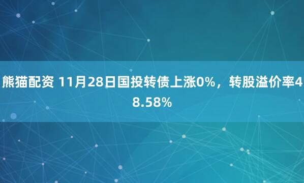 熊猫配资 11月28日国投转债上涨0%，转股溢价率48.58%